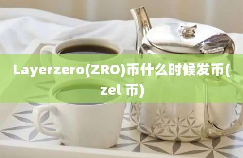 Layerzero(ZRO)币什么时候发币(zel 币)