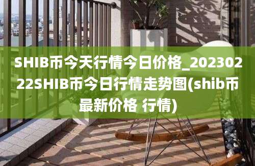 SHIB币今天行情今日价格_20230222SHIB币今日行情走势图(shib币最新价格 行情)