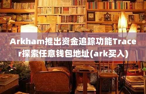 Arkham推出资金追踪功能Tracer探索任意钱包地址(ark买入)