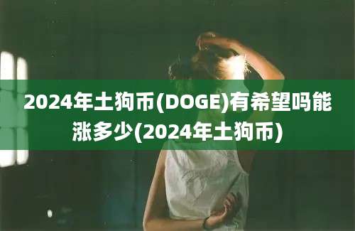 2024年土狗币(DOGE)有希望吗能涨多少(2024年土狗币)