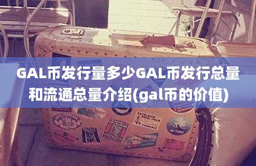 GAL币发行量多少GAL币发行总量和流通总量介绍(gal币的价值)