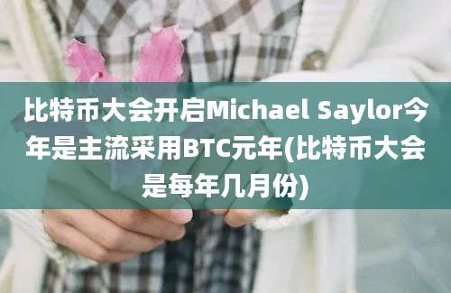 比特币大会开启Michael Saylor今年是主流采用BTC元年(比特币大会是每年几月份)