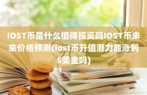 IOST币是什么值得投资吗IOST币未来价格预测(iost币升值潜力能涨到5美金吗)