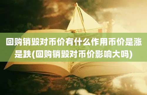 回购销毁对币价有什么作用币价是涨是跌(回购销毁对币价影响大吗)