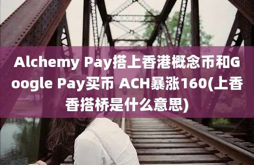 Alchemy Pay搭上香港概念币和Google Pay买币 ACH暴涨160(上香香搭桥是什么意思)