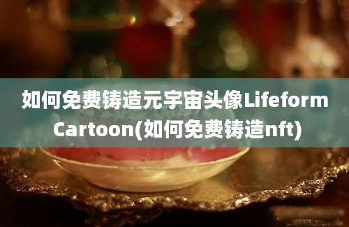 如何免费铸造元宇宙头像Lifeform Cartoon(如何免费铸造nft)