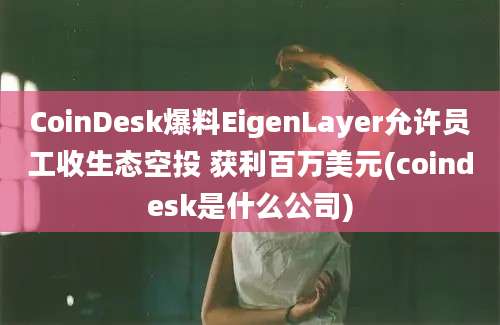 CoinDesk爆料EigenLayer允许员工收生态空投 获利百万美元(coindesk是什么公司)