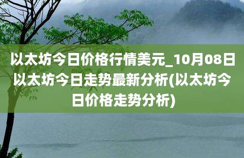 以太坊今日价格行情美元_10月08日以太坊今日走势最新分析(以太坊今日价格走势分析)