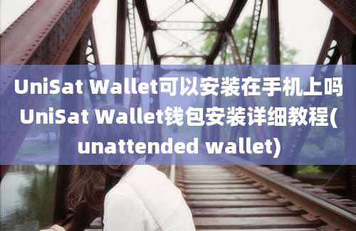 UniSat Wallet可以安装在手机上吗UniSat Wallet钱包安装详细教程(unattended wallet)