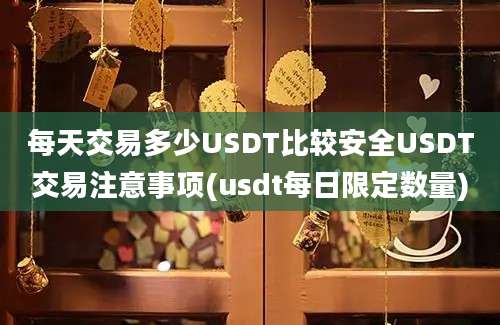 每天交易多少USDT比较安全USDT交易注意事项(usdt每日限定数量)