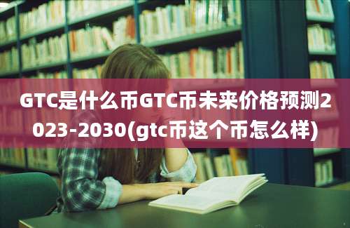 GTC是什么币GTC币未来价格预测2023-2030(gtc币这个币怎么样)