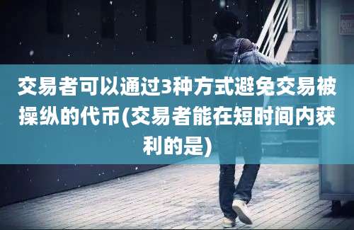 交易者可以通过3种方式避免交易被操纵的代币(交易者能在短时间内获利的是)