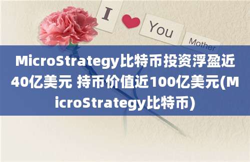 MicroStrategy比特币投资浮盈近40亿美元 持币价值近100亿美元(MicroStrategy比特币)