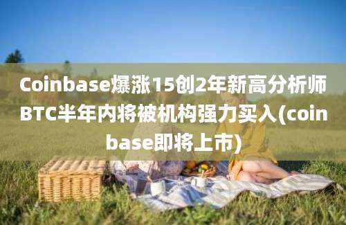 Coinbase爆涨15创2年新高分析师BTC半年内将被机构强力买入(coinbase即将上市)