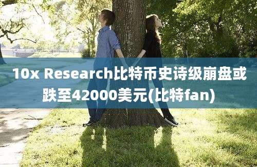 10x Research比特币史诗级崩盘或跌至42000美元(比特fan)