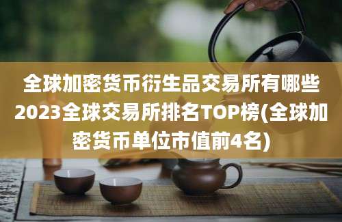 全球加密货币衍生品交易所有哪些2023全球交易所排名TOP榜(全球加密货币单位市值前4名)