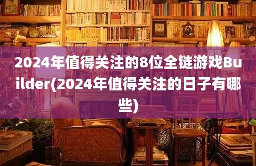 2024年值得关注的8位全链游戏Builder(2024年值得关注的日子有哪些)