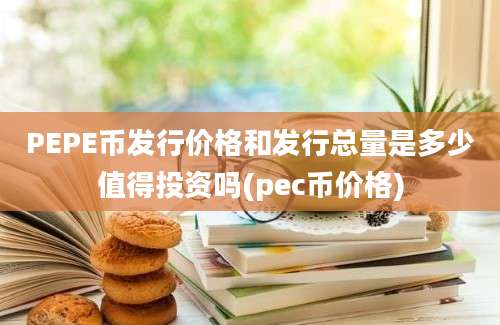 PEPE币发行价格和发行总量是多少值得投资吗(pec币价格)