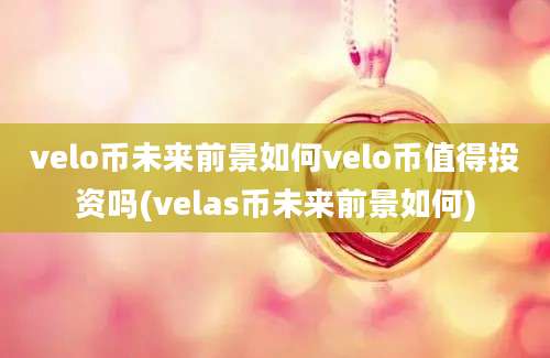 velo币未来前景如何velo币值得投资吗(velas币未来前景如何)