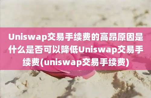 Uniswap交易手续费的高昂原因是什么是否可以降低Uniswap交易手续费(uniswap交易手续费)