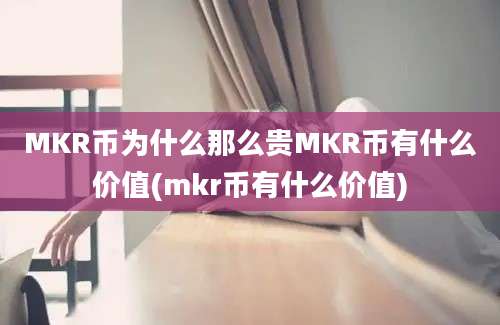 MKR币为什么那么贵MKR币有什么价值(mkr币有什么价值)