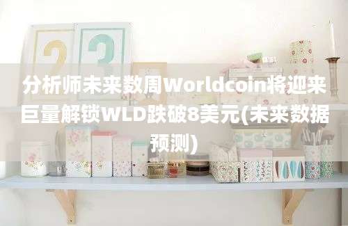 分析师未来数周Worldcoin将迎来巨量解锁WLD跌破8美元(未来数据预测)