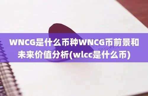 WNCG是什么币种WNCG币前景和未来价值分析(wlcc是什么币)