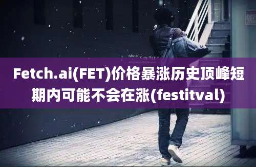 Fetch.ai(FET)价格暴涨历史顶峰短期内可能不会在涨(festitval)