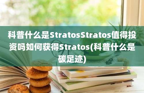 科普什么是StratosStratos值得投资吗如何获得Stratos(科普什么是碳足迹)