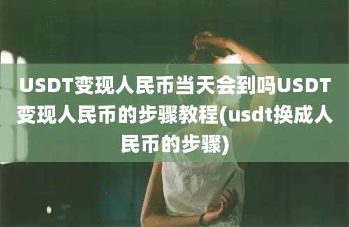 USDT变现人民币当天会到吗USDT变现人民币的步骤教程(usdt换成人民币的步骤)