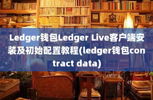 Ledger钱包Ledger Live客户端安装及初始配置教程(ledger钱包contract data)