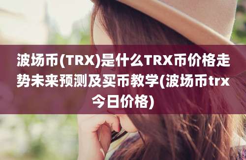 波场币(TRX)是什么TRX币价格走势未来预测及买币教学(波场币trx今日价格)