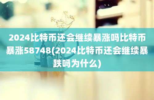 2024比特币还会继续暴涨吗比特币暴涨58748(2024比特币还会继续暴跌吗为什么)