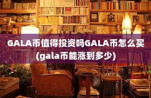 GALA币值得投资吗GALA币怎么买(gala币能涨到多少)