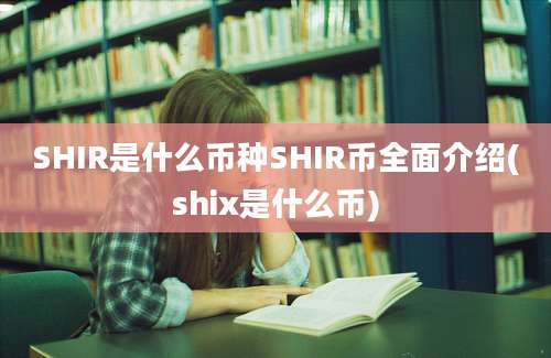 SHIR是什么币种SHIR币全面介绍(shix是什么币)