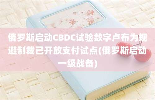 俄罗斯启动CBDC试验数字卢布为规避制裁已开放支付试点(俄罗斯启动一级战备)