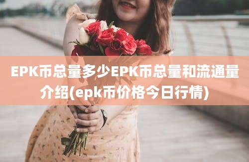 EPK币总量多少EPK币总量和流通量介绍(epk币价格今日行情)