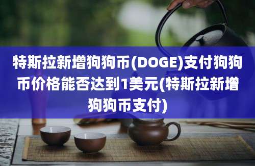 特斯拉新增狗狗币(DOGE)支付狗狗币价格能否达到1美元(特斯拉新增狗狗币支付)