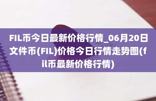 FIL币今日最新价格行情_06月20日文件币(FIL)价格今日行情走势图(fil币最新价格行情)