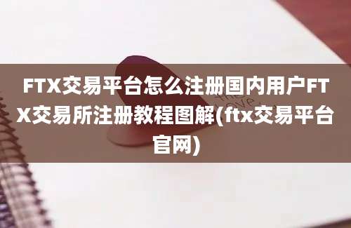 FTX交易平台怎么注册国内用户FTX交易所注册教程图解(ftx交易平台官网)