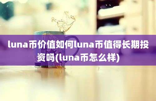 luna币价值如何luna币值得长期投资吗(luna币怎么样)