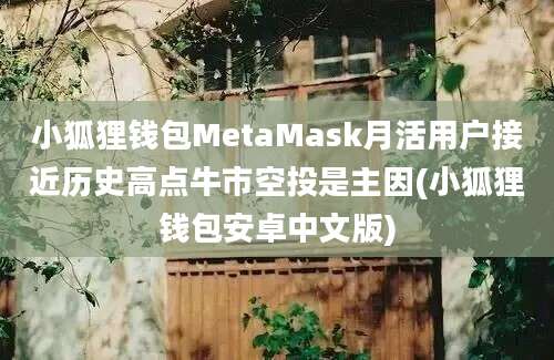 小狐狸钱包MetaMask月活用户接近历史高点牛市空投是主因(小狐狸钱包安卓中文版)