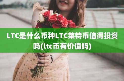 LTC是什么币种LTC莱特币值得投资吗(ltc币有价值吗)