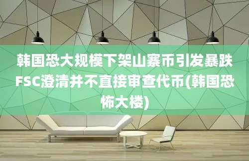 韩国恐大规模下架山寨币引发暴跌FSC澄清并不直接审查代币(韩国恐怖大楼)