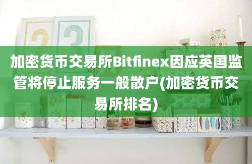 加密货币交易所Bitfinex因应英国监管将停止服务一般散户(加密货币交易所排名)