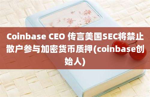 Coinbase CEO 传言美国SEC将禁止散户参与加密货币质押(coinbase创始人)