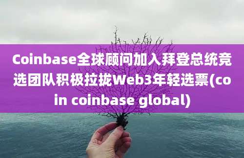 Coinbase全球顾问加入拜登总统竞选团队积极拉拢Web3年轻选票(coin coinbase global)