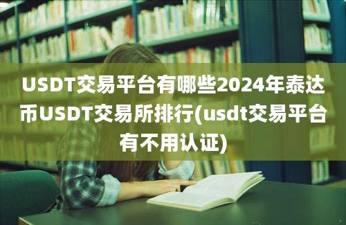 USDT交易平台有哪些2024年泰达币USDT交易所排行(usdt交易平台有不用认证)