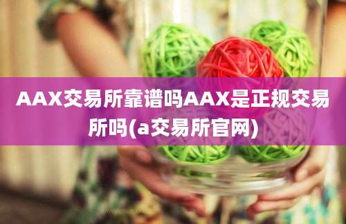 AAX交易所靠谱吗AAX是正规交易所吗(a交易所官网)