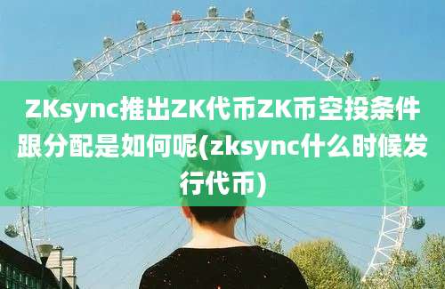 ZKsync推出ZK代币ZK币空投条件跟分配是如何呢(zksync什么时候发行代币)